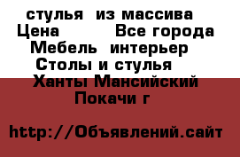 стулья  из массива › Цена ­ 800 - Все города Мебель, интерьер » Столы и стулья   . Ханты-Мансийский,Покачи г.